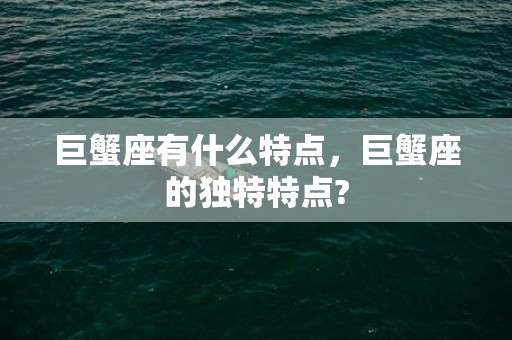 巨蟹座有什么特点，巨蟹座的独特特点?