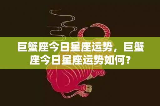 巨蟹座今日星座运势，巨蟹座今日星座运势如何？