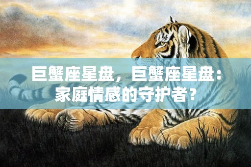 巨蟹座星盘，巨蟹座星盘：家庭情感的守护者？