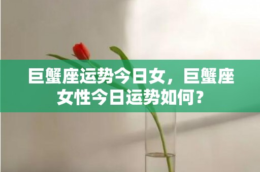 巨蟹座运势今日女，巨蟹座女性今日运势如何？
