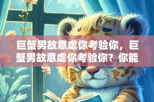 巨蟹男故意虐你考验你，巨蟹男故意虐你考验你？你能否通过这一考验？