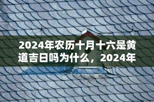 2024年农历十月十六是黄道吉日吗为什么，2024年农历十月初十出生女孩是什么命