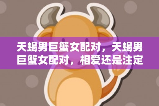 天蝎男巨蟹女配对，天蝎男巨蟹女配对，相爱还是注定？
