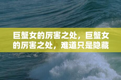 巨蟹女的厉害之处，巨蟹女的厉害之处，难道只是隐藏在温柔外表背后吗？
