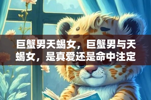 巨蟹男天蝎女，巨蟹男与天蝎女，是真爱还是命中注定？