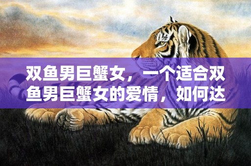 双鱼男巨蟹女，一个适合双鱼男巨蟹女的爱情，如何达到最佳状态？