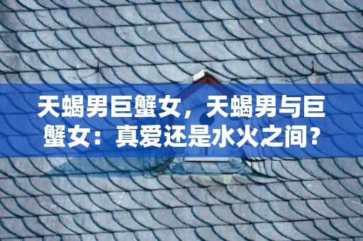天蝎男巨蟹女，天蝎男与巨蟹女：真爱还是水火之间？