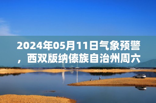 2024年05月11日气象预警，西双版纳傣族自治州周六天气预报 大部小雨转晴