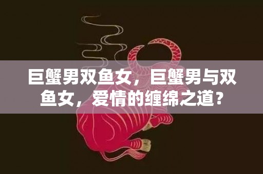 巨蟹男双鱼女，巨蟹男与双鱼女，爱情的缠绵之道？