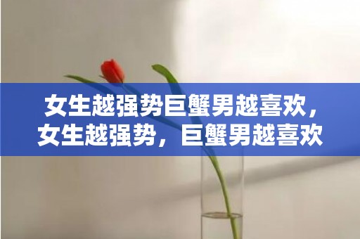 女生越强势巨蟹男越喜欢，女生越强势，巨蟹男越喜欢这个？