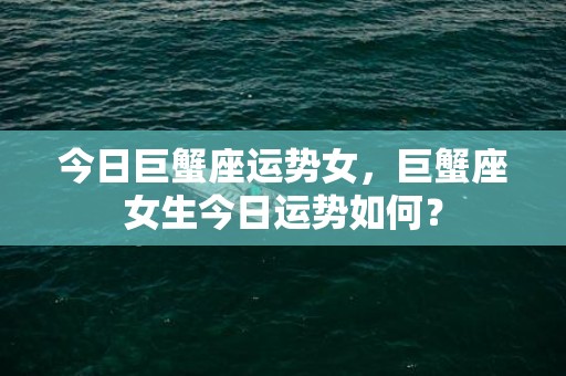 今日巨蟹座运势女，巨蟹座女生今日运势如何？