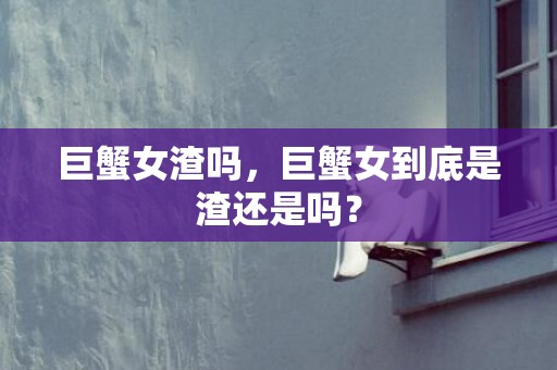 巨蟹女渣吗，巨蟹女到底是渣还是吗？