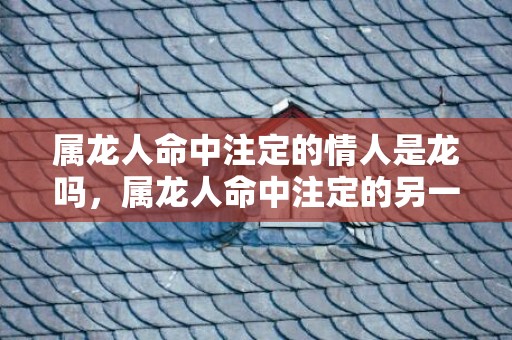 属龙人命中注定的情人是龙吗，属龙人命中注定的另一半