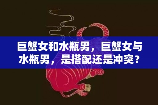巨蟹女和水瓶男，巨蟹女与水瓶男，是搭配还是冲突？