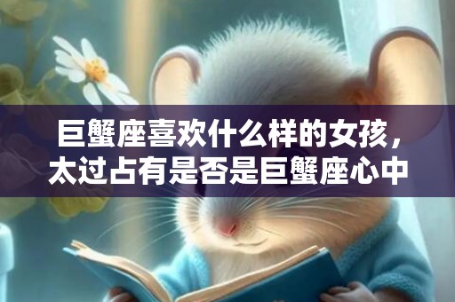 巨蟹座喜欢什么样的女孩，太过占有是否是巨蟹座心中矛盾的点？