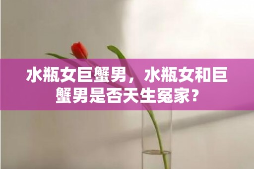 水瓶女巨蟹男，水瓶女和巨蟹男是否天生冤家？
