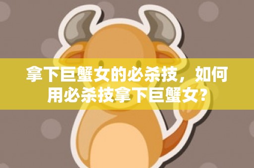 拿下巨蟹女的必杀技，如何用必杀技拿下巨蟹女？