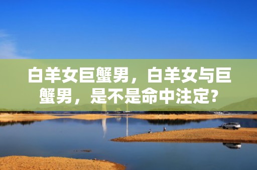 白羊女巨蟹男，白羊女与巨蟹男，是不是命中注定？
