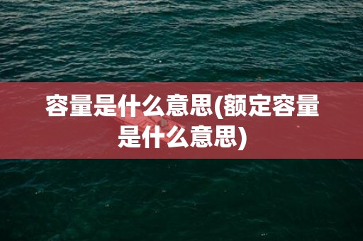 容量是什么意思(额定容量是什么意思)