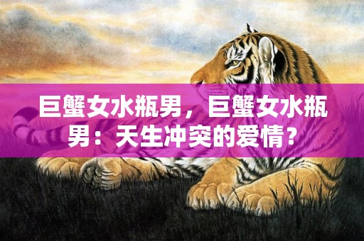 巨蟹女水瓶男，巨蟹女水瓶男：天生冲突的爱情？