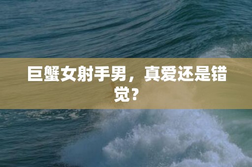 巨蟹女射手男，真爱还是错觉？