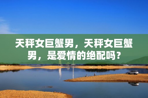 天秤女巨蟹男，天秤女巨蟹男，是爱情的绝配吗？