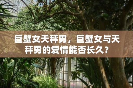 巨蟹女天秤男，巨蟹女与天秤男的爱情能否长久？