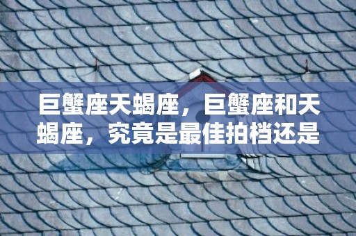 巨蟹座天蝎座，巨蟹座和天蝎座，究竟是最佳拍档还是水火不容？
