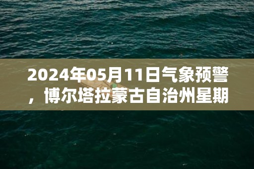 2024年05月11日气象预警，博尔塔拉蒙古自治州星期六天气预报 大部晴转中雨