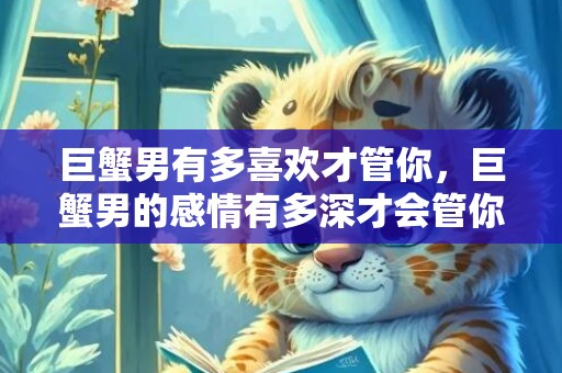 巨蟹男有多喜欢才管你，巨蟹男的感情有多深才会管你这个？