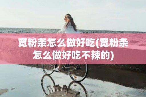 宽粉条怎么做好吃(宽粉条怎么做好吃不辣的)