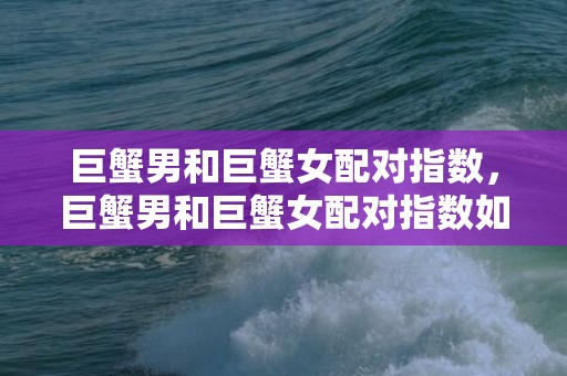 巨蟹男和巨蟹女配对指数，巨蟹男和巨蟹女配对指数如何？