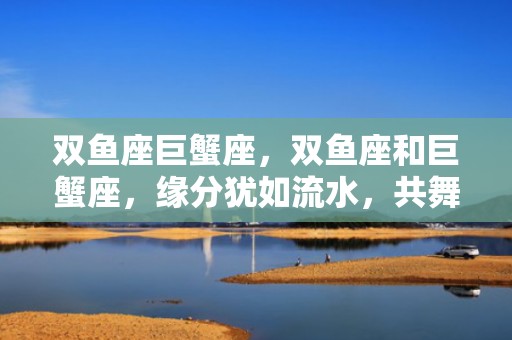双鱼座巨蟹座，双鱼座和巨蟹座，缘分犹如流水，共舞于星空之下？