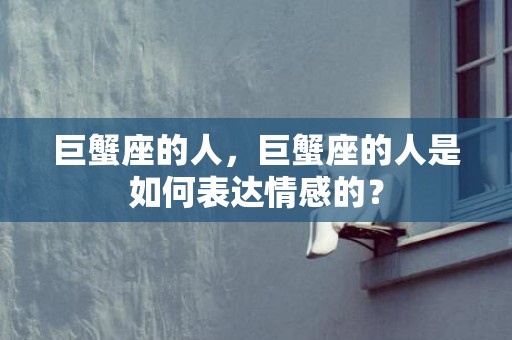 巨蟹座的人，巨蟹座的人是如何表达情感的？