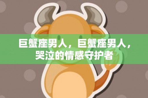 巨蟹座男人，巨蟹座男人，哭泣的情感守护者