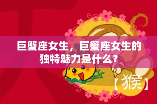 巨蟹座女生，巨蟹座女生的独特魅力是什么？