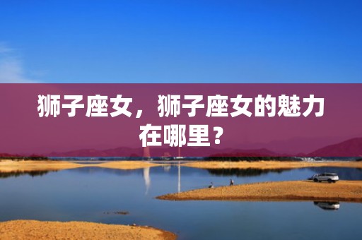 狮子座女，狮子座女的魅力在哪里？