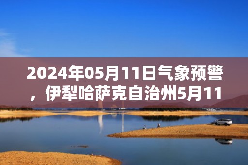 2024年05月11日气象预警，伊犁哈萨克自治州5月11日周六天气预报 大部晴转小雨