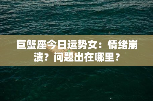巨蟹座今日运势女：情绪崩溃？问题出在哪里？