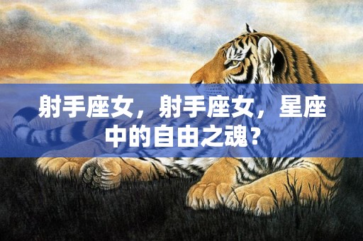 射手座女，射手座女，星座中的自由之魂？