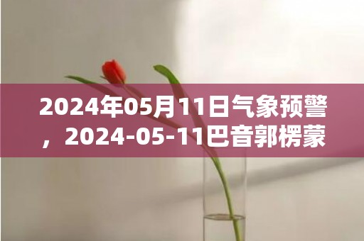 2024年05月11日气象预警，2024-05-11巴音郭楞蒙古自治州天气预报 大部晴