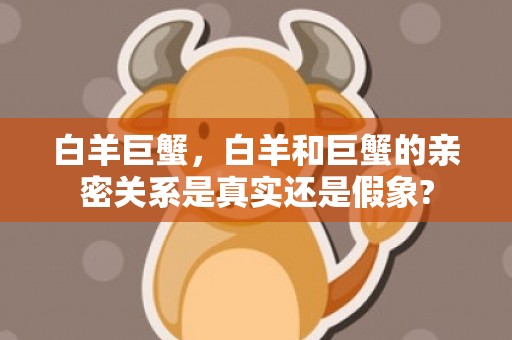 白羊巨蟹，白羊和巨蟹的亲密关系是真实还是假象?