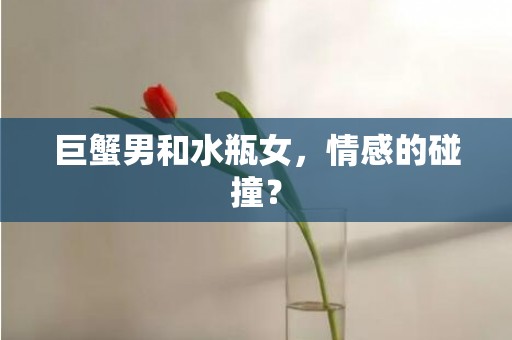 巨蟹男和水瓶女，情感的碰撞？