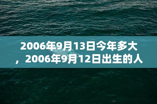 2006年9月13日今年多大，2006年9月12日出生的人命好吗