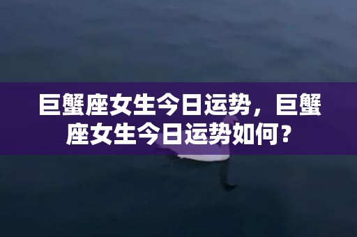 巨蟹座女生今日运势，巨蟹座女生今日运势如何？