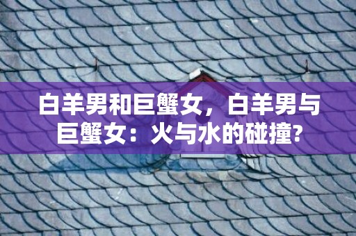 白羊男和巨蟹女，白羊男与巨蟹女：火与水的碰撞?