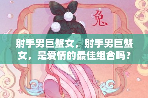 射手男巨蟹女，射手男巨蟹女，是爱情的最佳组合吗？