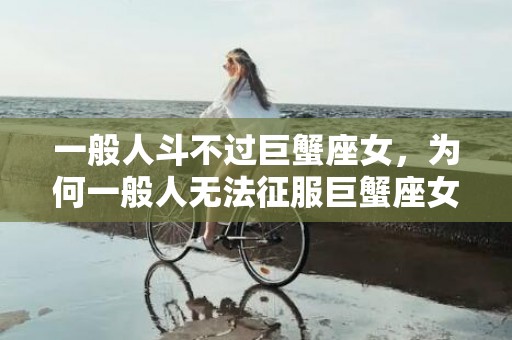 一般人斗不过巨蟹座女，为何一般人无法征服巨蟹座女?