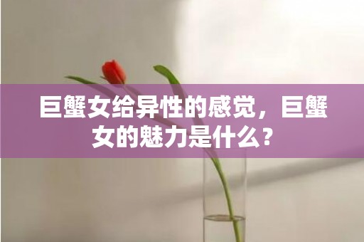 巨蟹女给异性的感觉，巨蟹女的魅力是什么？