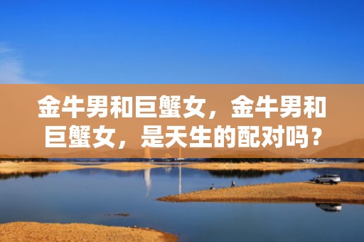 金牛男和巨蟹女，金牛男和巨蟹女，是天生的配对吗？